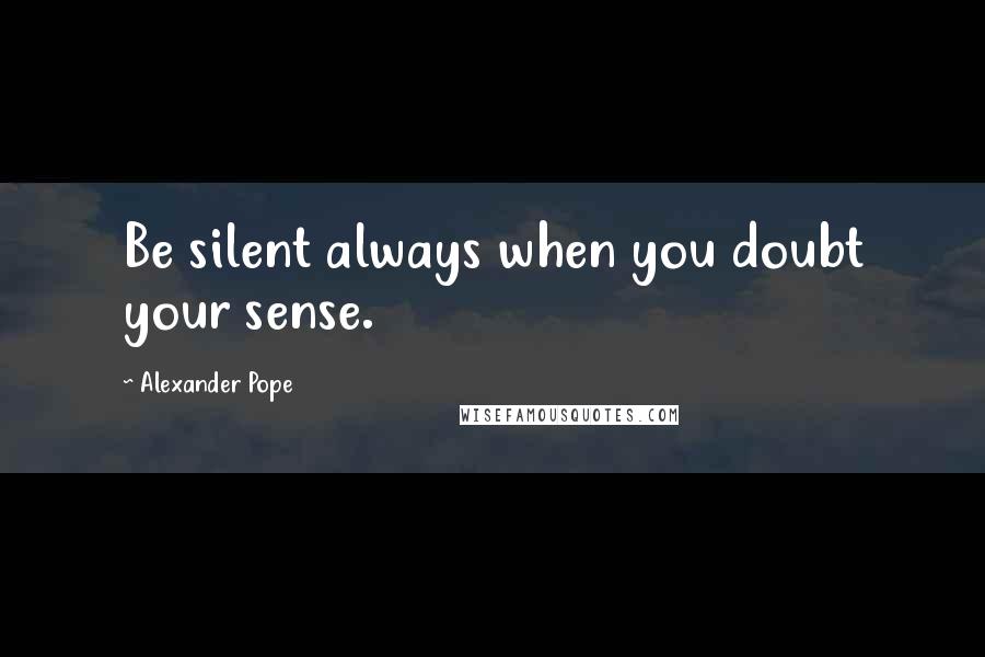 Alexander Pope Quotes: Be silent always when you doubt your sense.