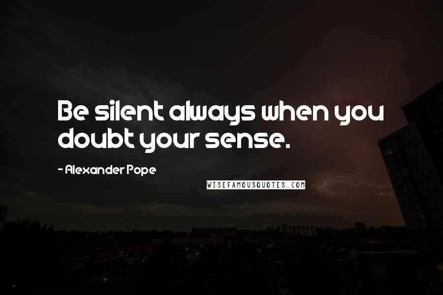 Alexander Pope Quotes: Be silent always when you doubt your sense.