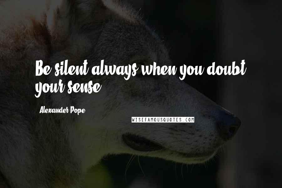 Alexander Pope Quotes: Be silent always when you doubt your sense.