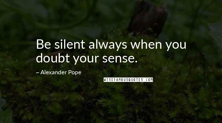 Alexander Pope Quotes: Be silent always when you doubt your sense.