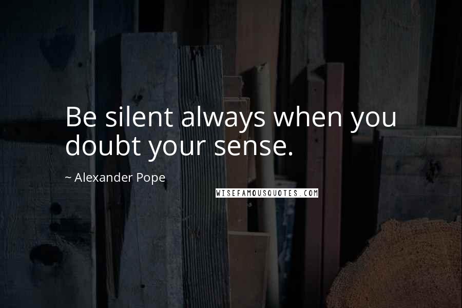 Alexander Pope Quotes: Be silent always when you doubt your sense.