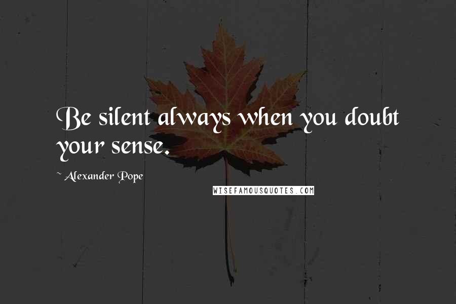 Alexander Pope Quotes: Be silent always when you doubt your sense.