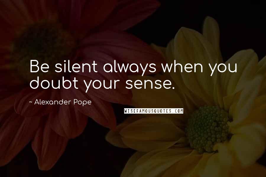 Alexander Pope Quotes: Be silent always when you doubt your sense.