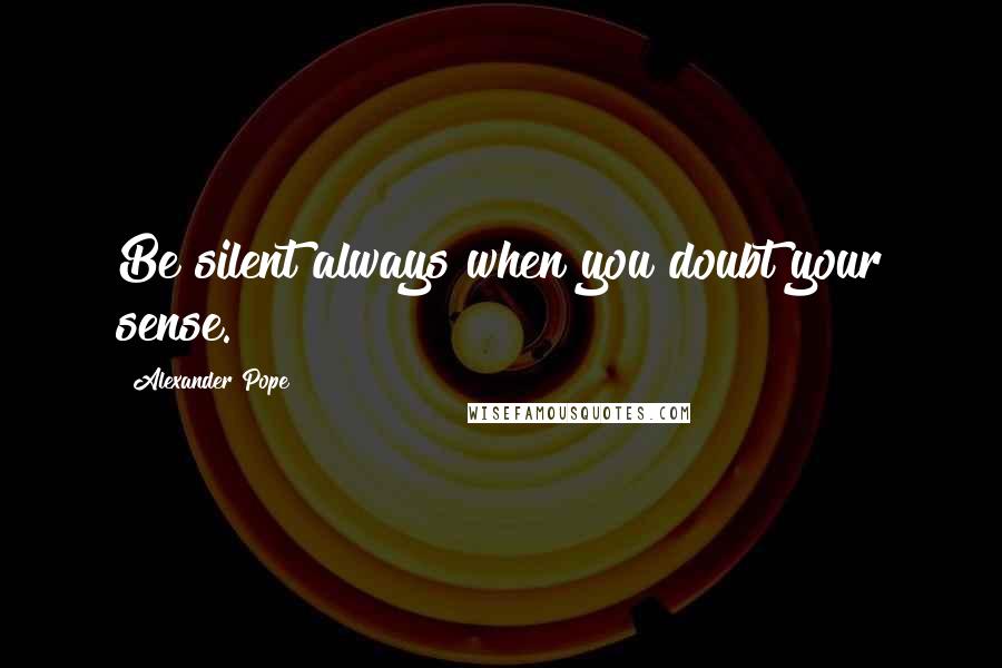 Alexander Pope Quotes: Be silent always when you doubt your sense.