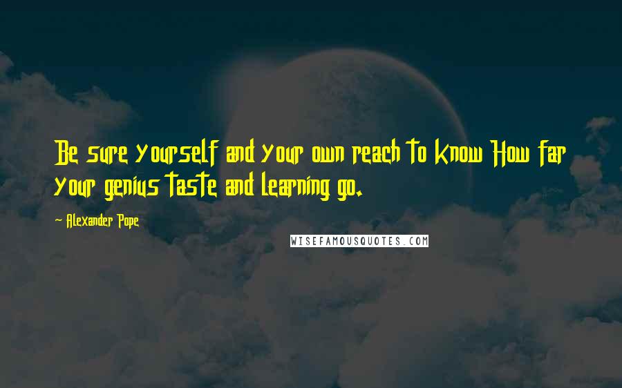Alexander Pope Quotes: Be sure yourself and your own reach to know How far your genius taste and learning go.