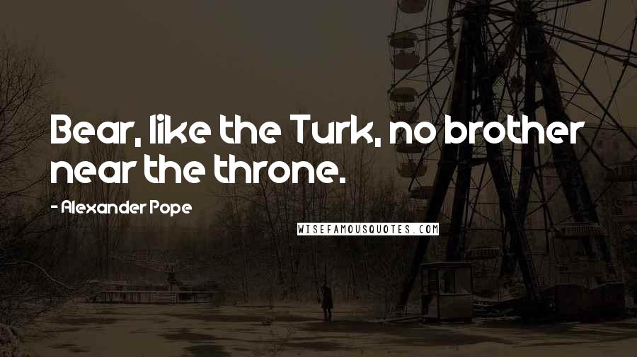 Alexander Pope Quotes: Bear, like the Turk, no brother near the throne.