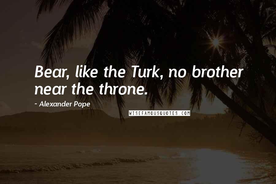 Alexander Pope Quotes: Bear, like the Turk, no brother near the throne.