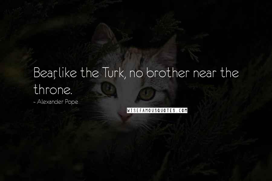 Alexander Pope Quotes: Bear, like the Turk, no brother near the throne.