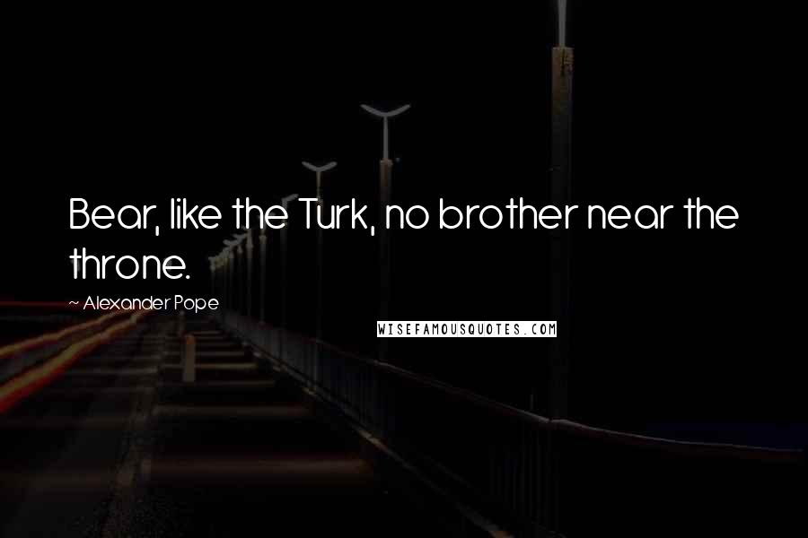 Alexander Pope Quotes: Bear, like the Turk, no brother near the throne.