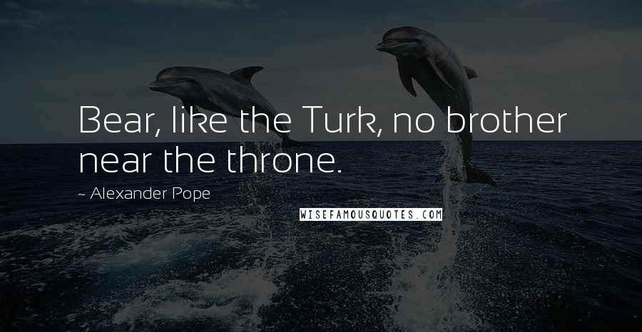 Alexander Pope Quotes: Bear, like the Turk, no brother near the throne.
