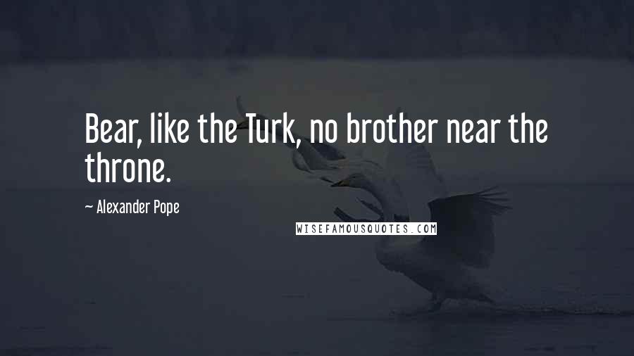 Alexander Pope Quotes: Bear, like the Turk, no brother near the throne.