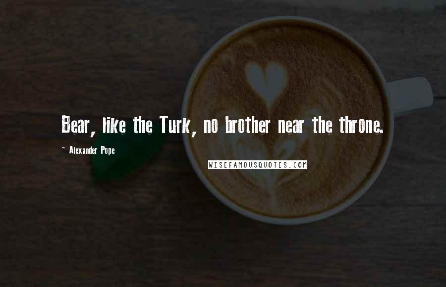 Alexander Pope Quotes: Bear, like the Turk, no brother near the throne.