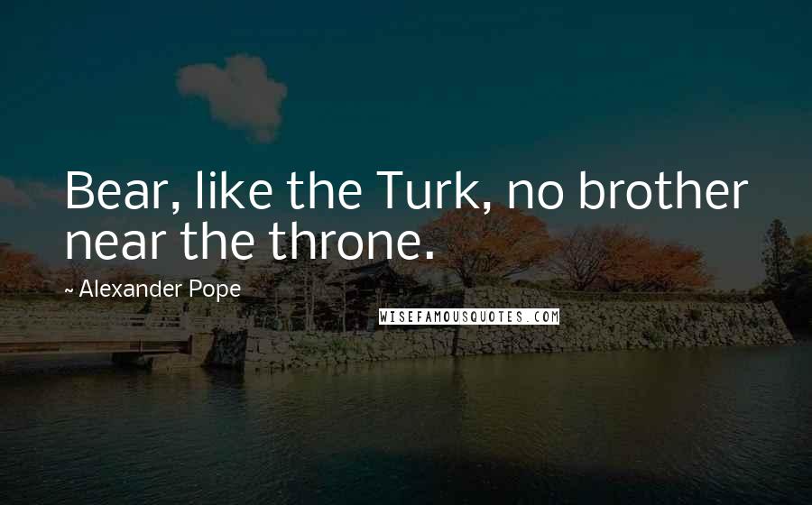 Alexander Pope Quotes: Bear, like the Turk, no brother near the throne.