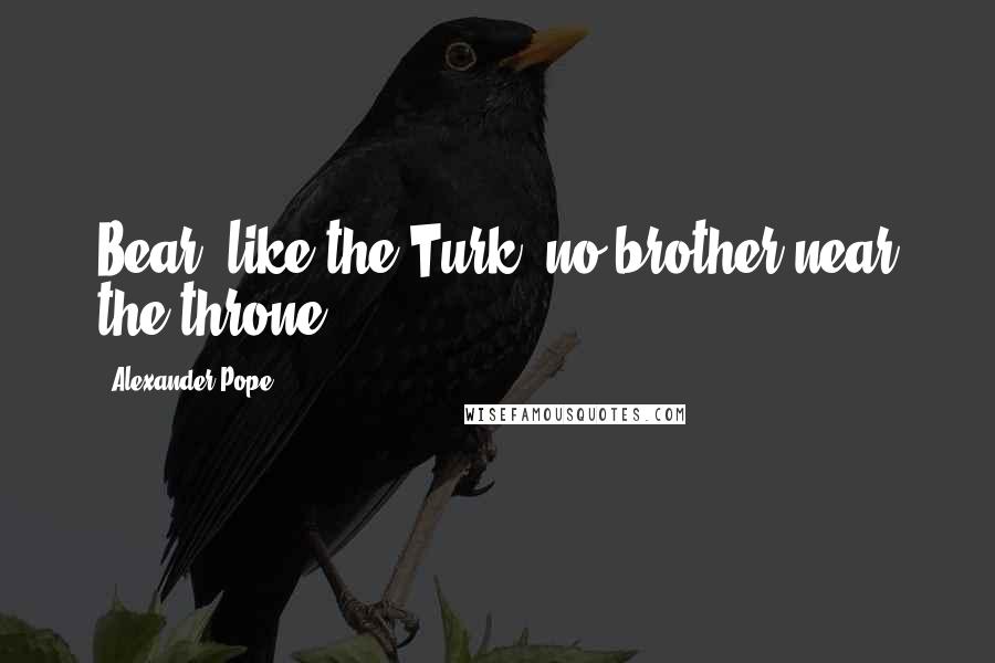 Alexander Pope Quotes: Bear, like the Turk, no brother near the throne.