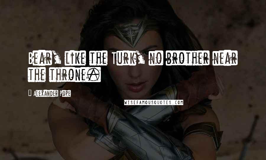 Alexander Pope Quotes: Bear, like the Turk, no brother near the throne.