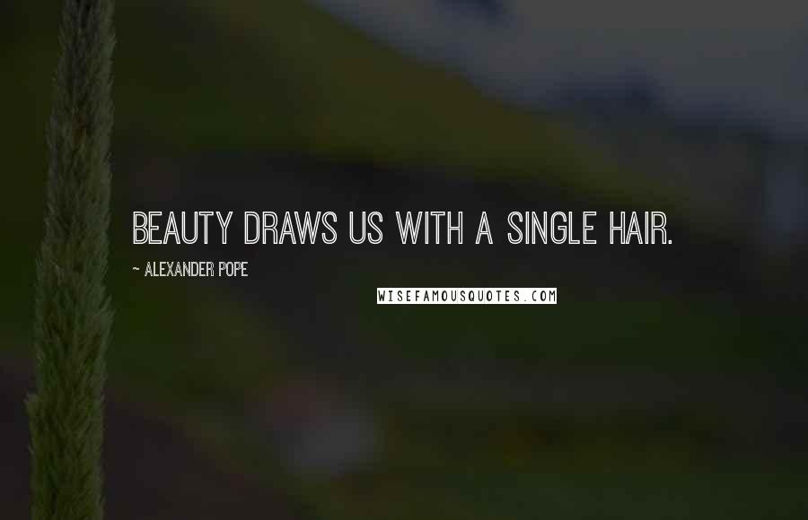 Alexander Pope Quotes: Beauty draws us with a single hair.