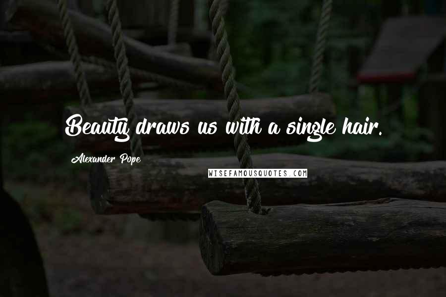 Alexander Pope Quotes: Beauty draws us with a single hair.