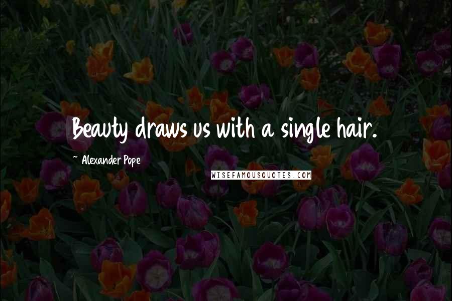 Alexander Pope Quotes: Beauty draws us with a single hair.