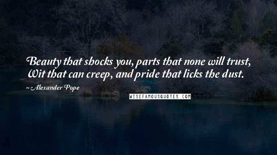 Alexander Pope Quotes: Beauty that shocks you, parts that none will trust, Wit that can creep, and pride that licks the dust.