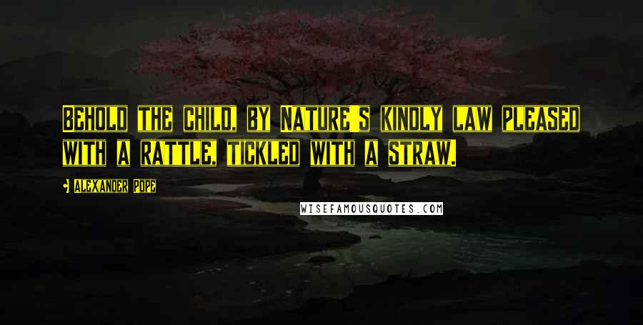 Alexander Pope Quotes: Behold the child, by Nature's kindly law pleased with a rattle, tickled with a straw.