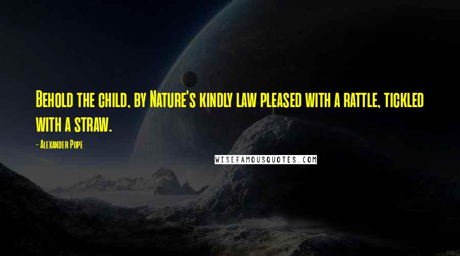 Alexander Pope Quotes: Behold the child, by Nature's kindly law pleased with a rattle, tickled with a straw.