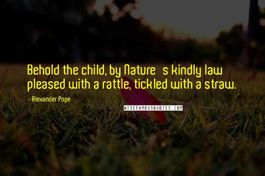 Alexander Pope Quotes: Behold the child, by Nature's kindly law pleased with a rattle, tickled with a straw.