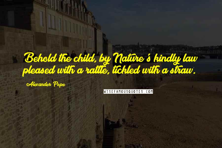 Alexander Pope Quotes: Behold the child, by Nature's kindly law pleased with a rattle, tickled with a straw.