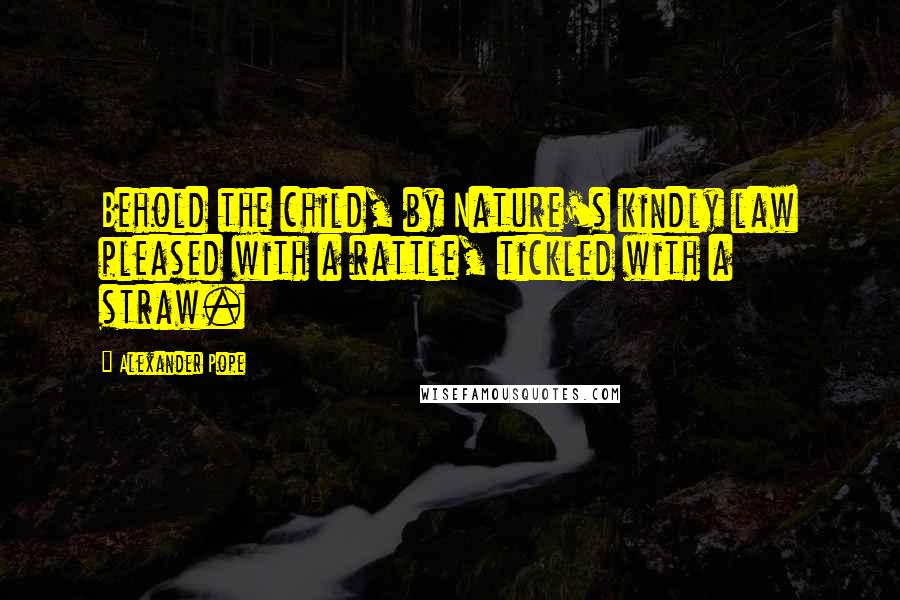 Alexander Pope Quotes: Behold the child, by Nature's kindly law pleased with a rattle, tickled with a straw.
