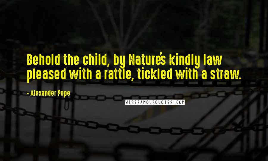 Alexander Pope Quotes: Behold the child, by Nature's kindly law pleased with a rattle, tickled with a straw.