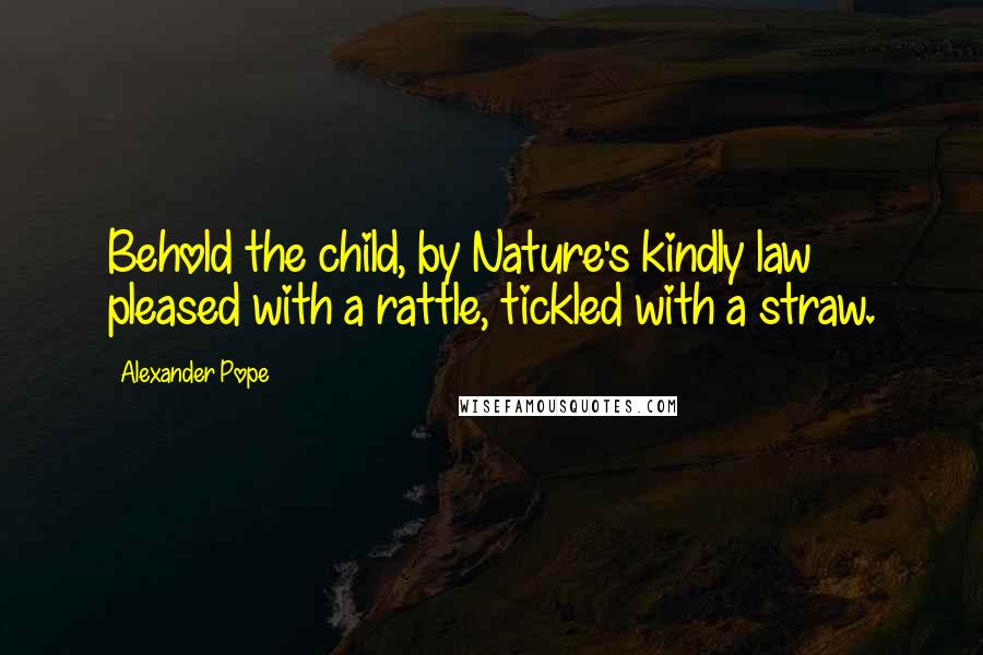 Alexander Pope Quotes: Behold the child, by Nature's kindly law pleased with a rattle, tickled with a straw.