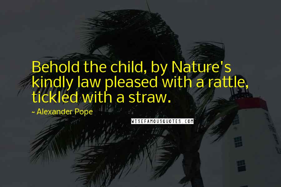 Alexander Pope Quotes: Behold the child, by Nature's kindly law pleased with a rattle, tickled with a straw.