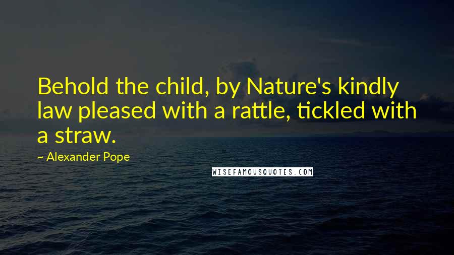 Alexander Pope Quotes: Behold the child, by Nature's kindly law pleased with a rattle, tickled with a straw.