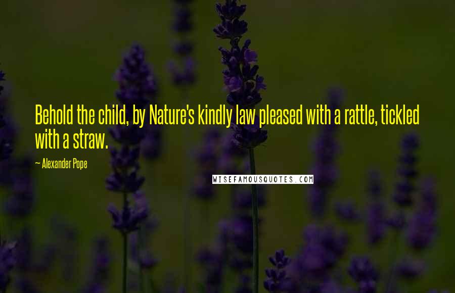 Alexander Pope Quotes: Behold the child, by Nature's kindly law pleased with a rattle, tickled with a straw.