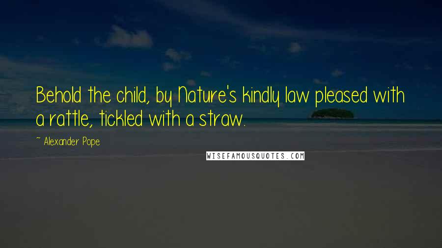 Alexander Pope Quotes: Behold the child, by Nature's kindly law pleased with a rattle, tickled with a straw.