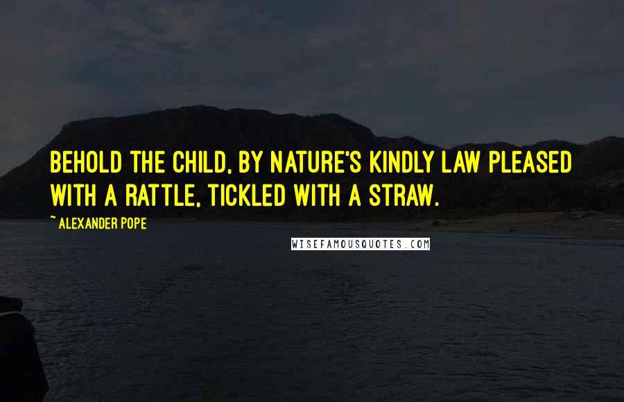 Alexander Pope Quotes: Behold the child, by Nature's kindly law pleased with a rattle, tickled with a straw.