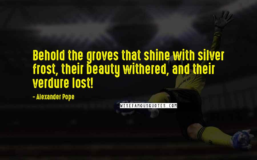 Alexander Pope Quotes: Behold the groves that shine with silver frost, their beauty withered, and their verdure lost!