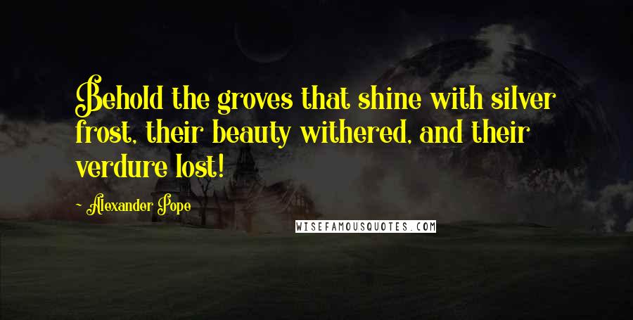 Alexander Pope Quotes: Behold the groves that shine with silver frost, their beauty withered, and their verdure lost!