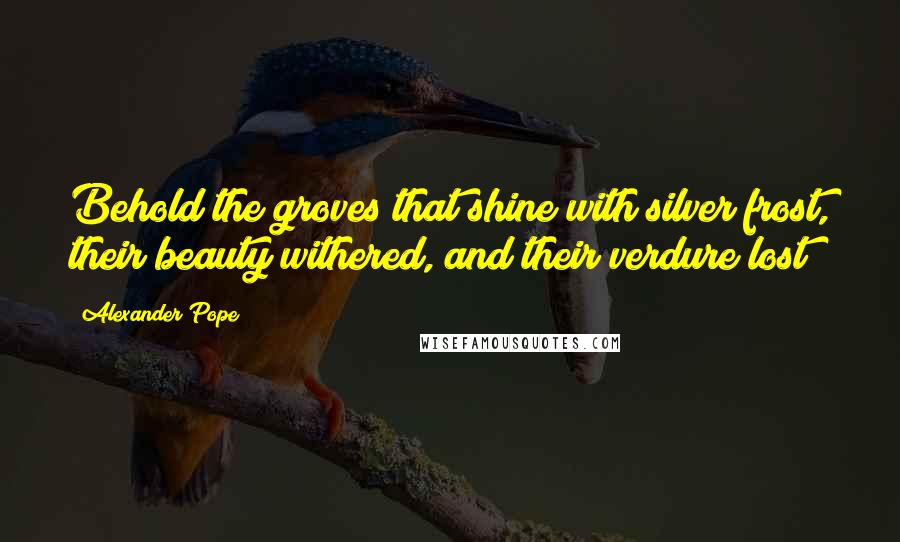 Alexander Pope Quotes: Behold the groves that shine with silver frost, their beauty withered, and their verdure lost!