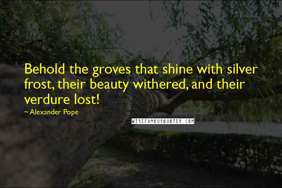 Alexander Pope Quotes: Behold the groves that shine with silver frost, their beauty withered, and their verdure lost!