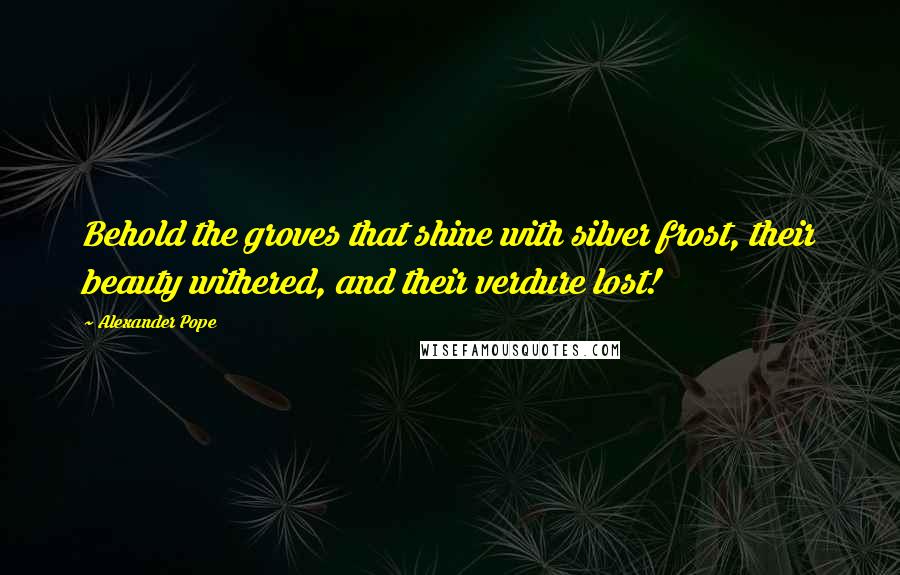 Alexander Pope Quotes: Behold the groves that shine with silver frost, their beauty withered, and their verdure lost!