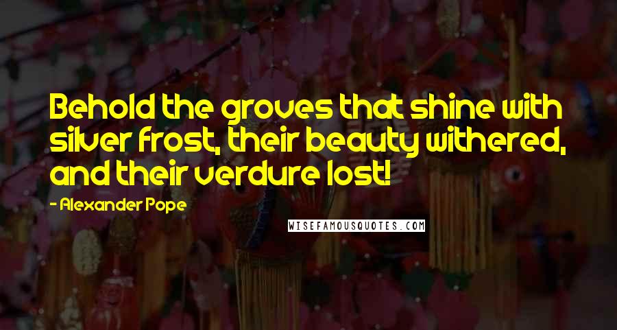 Alexander Pope Quotes: Behold the groves that shine with silver frost, their beauty withered, and their verdure lost!