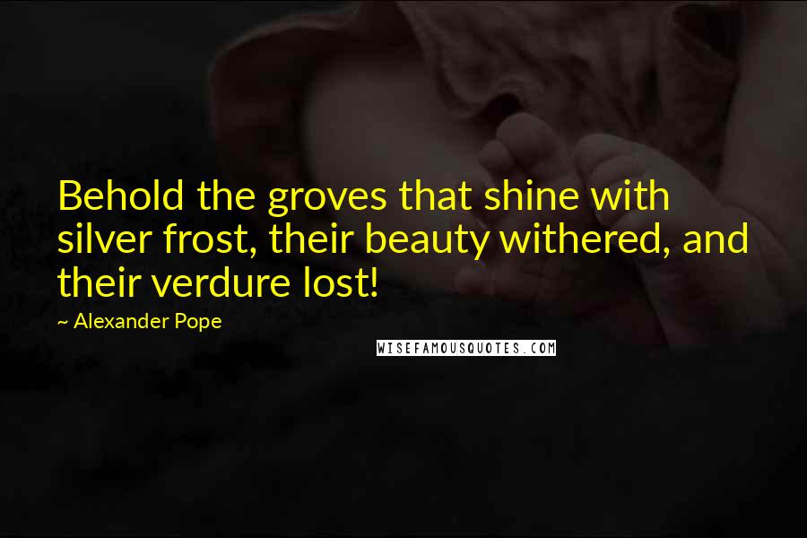 Alexander Pope Quotes: Behold the groves that shine with silver frost, their beauty withered, and their verdure lost!