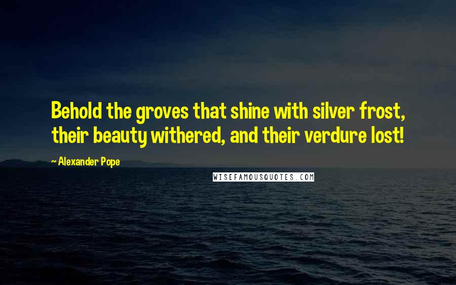 Alexander Pope Quotes: Behold the groves that shine with silver frost, their beauty withered, and their verdure lost!