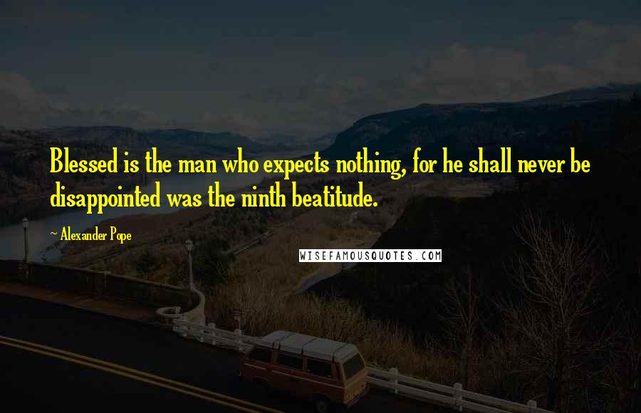 Alexander Pope Quotes: Blessed is the man who expects nothing, for he shall never be disappointed was the ninth beatitude.