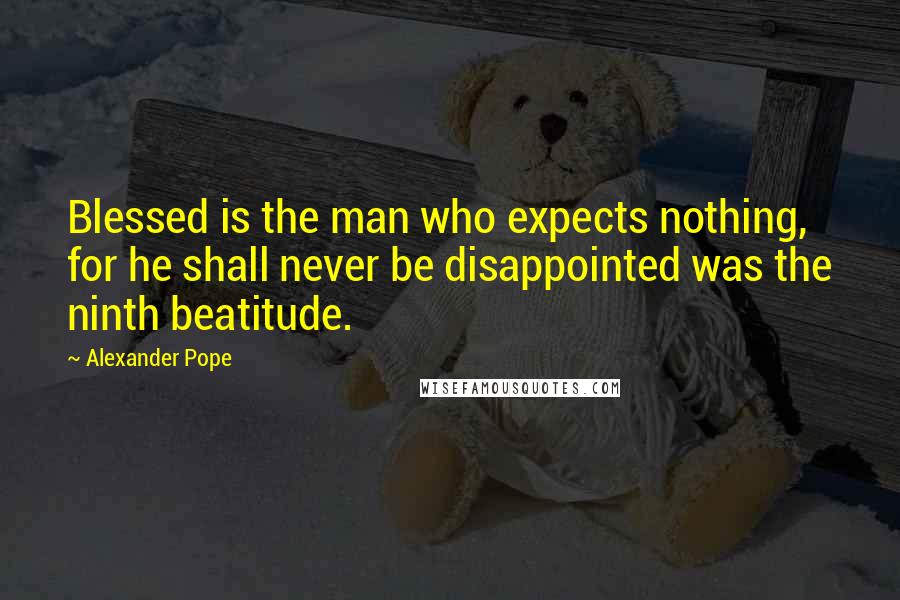 Alexander Pope Quotes: Blessed is the man who expects nothing, for he shall never be disappointed was the ninth beatitude.