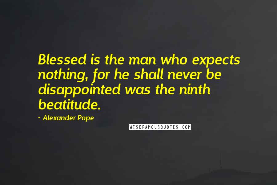 Alexander Pope Quotes: Blessed is the man who expects nothing, for he shall never be disappointed was the ninth beatitude.