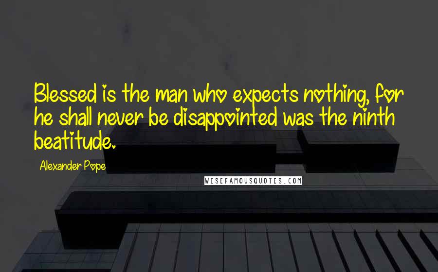 Alexander Pope Quotes: Blessed is the man who expects nothing, for he shall never be disappointed was the ninth beatitude.