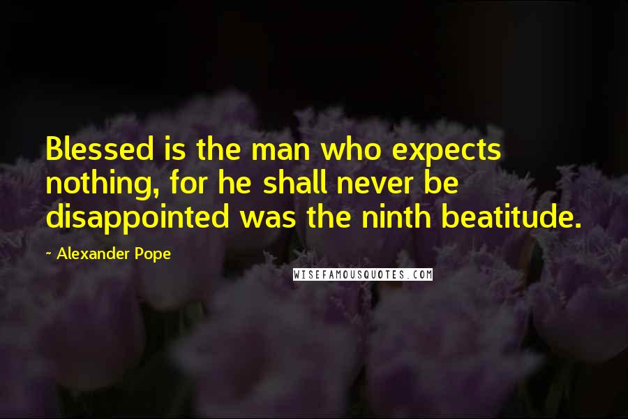 Alexander Pope Quotes: Blessed is the man who expects nothing, for he shall never be disappointed was the ninth beatitude.