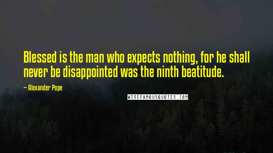 Alexander Pope Quotes: Blessed is the man who expects nothing, for he shall never be disappointed was the ninth beatitude.