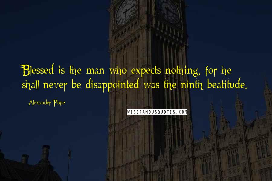 Alexander Pope Quotes: Blessed is the man who expects nothing, for he shall never be disappointed was the ninth beatitude.